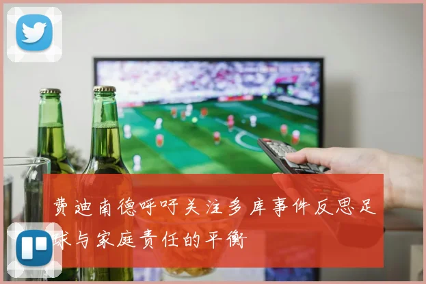 费迪南德呼吁关注多库事件反思足球与家庭责任的平衡