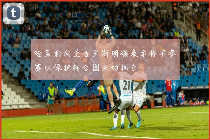 哈莱利向圣吉罗斯明确表示将不参赛以保护转会国米的机会