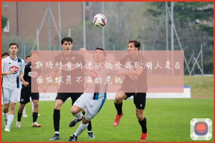 斯玛特肯纳德以低价离队湖人是否面临球员不满的危机