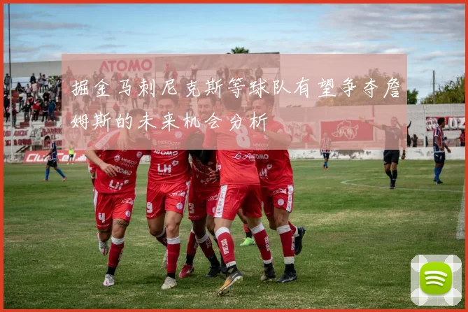 掘金马刺尼克斯等球队有望争夺詹姆斯的未来机会分析