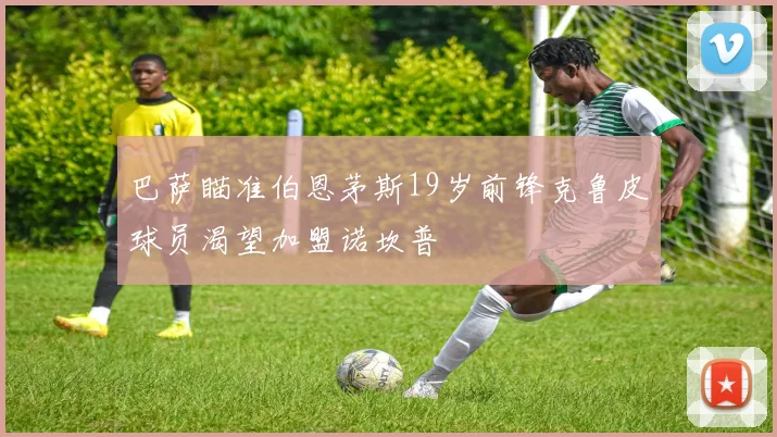 巴萨瞄准伯恩茅斯19岁前锋克鲁皮球员渴望加盟诺坎普