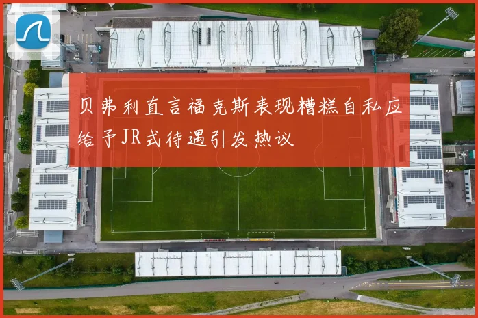 贝弗利直言福克斯表现糟糕自私应给予JR式待遇引发热议