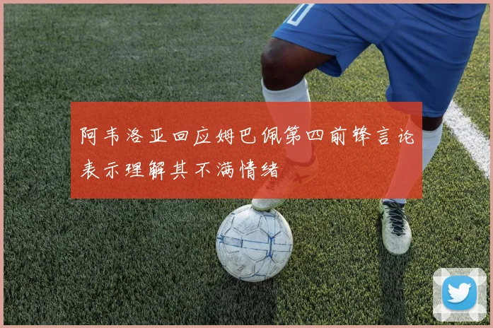 阿韦洛亚回应姆巴佩第四前锋言论表示理解其不满情绪