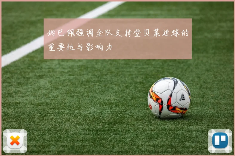 姆巴佩强调全队支持登贝莱进球的重要性与影响力