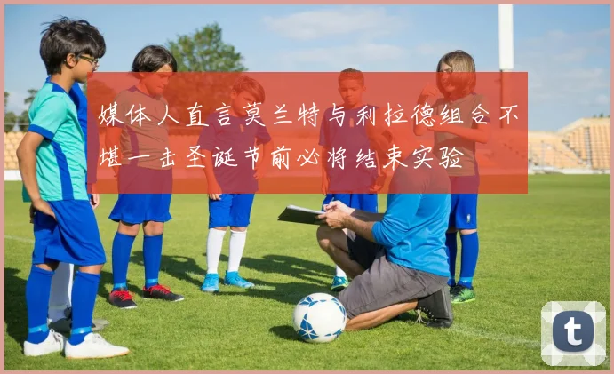 媒体人直言莫兰特与利拉德组合不堪一击圣诞节前必将结束实验