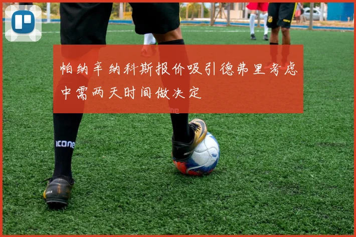 帕纳辛纳科斯报价吸引德弗里考虑中需两天时间做决定