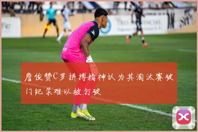 詹俊赞C罗拼搏精神认为其淘汰赛破门纪录难以被打破