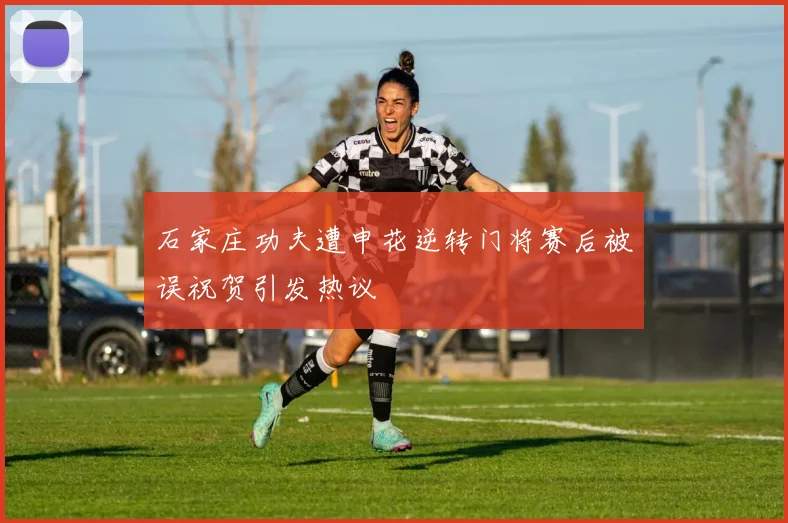 石家庄功夫遭申花逆转门将赛后被误祝贺引发热议