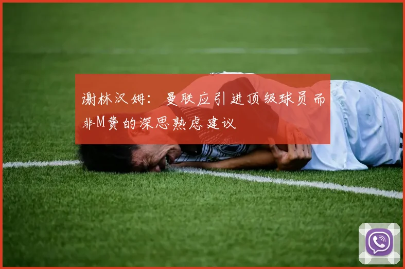 谢林汉姆：曼联应引进顶级球员而非M费的深思熟虑建议