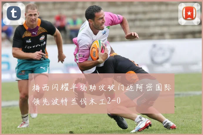 梅西闪耀半场助攻破门迈阿密国际领先波特兰伐木工2-0