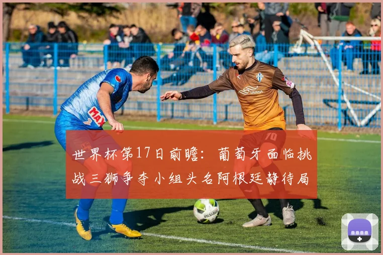 世界杯第17日前瞻：葡萄牙面临挑战三狮争夺小组头名阿根廷静待局势变化