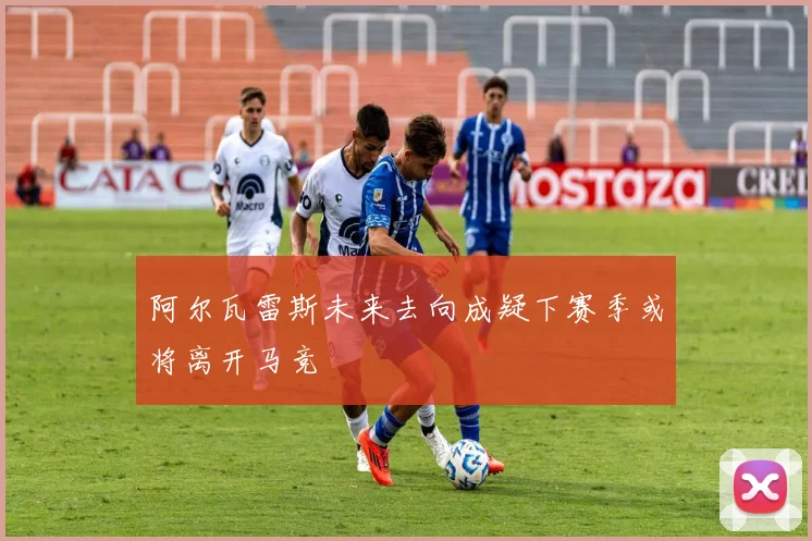 阿尔瓦雷斯未来去向成疑下赛季或将离开马竞