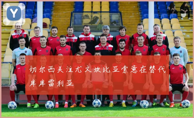 切尔西关注尤文坎比亚索意在替代库库雷利亚