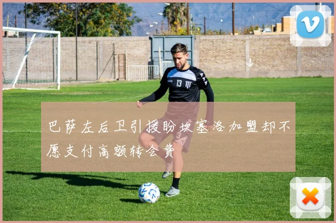 巴萨左后卫引援盼坎塞洛加盟却不愿支付高额转会费