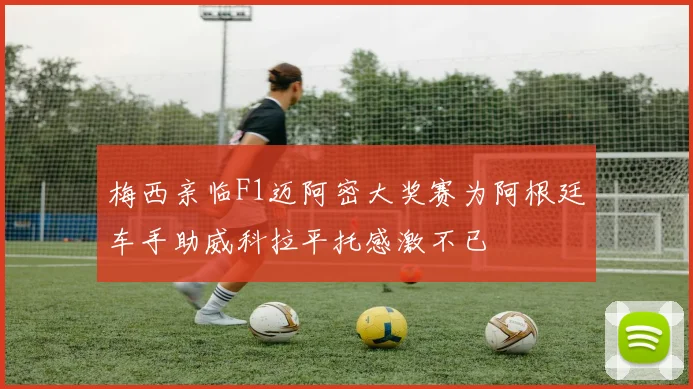 梅西亲临F1迈阿密大奖赛为阿根廷车手助威科拉平托感激不已