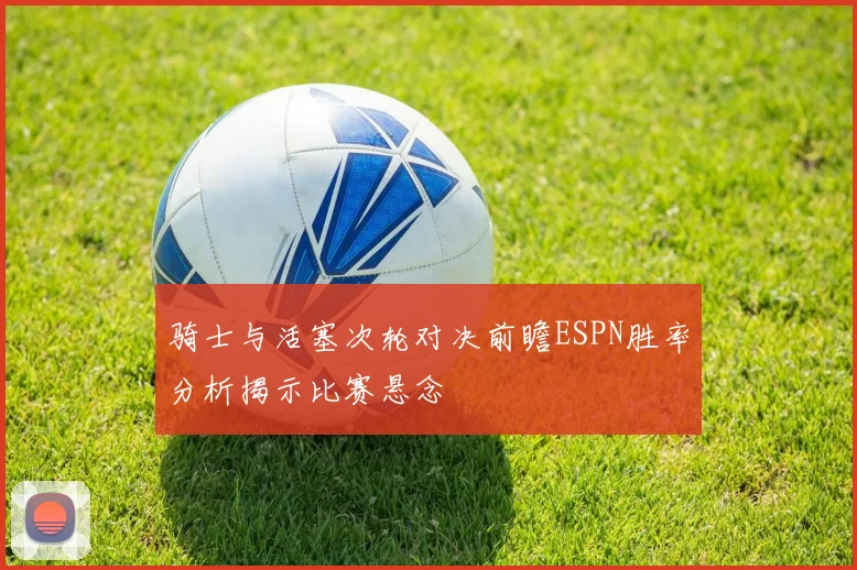骑士与活塞次轮对决前瞻ESPN胜率分析揭示比赛悬念