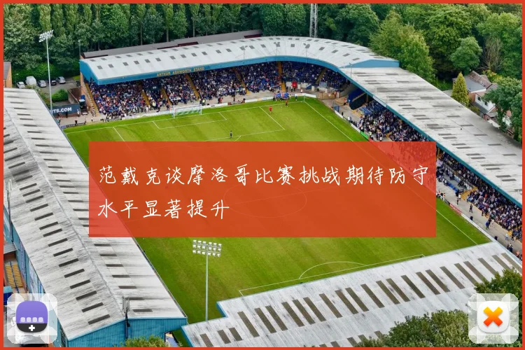 范戴克谈摩洛哥比赛挑战期待防守水平显著提升