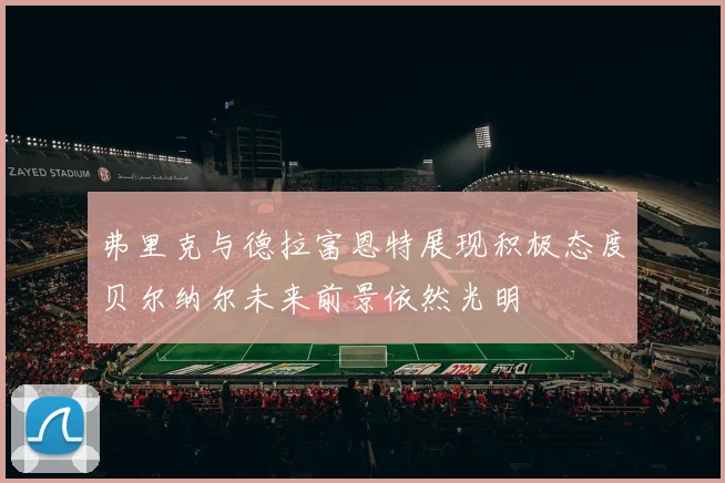 弗里克与德拉富恩特展现积极态度贝尔纳尔未来前景依然光明