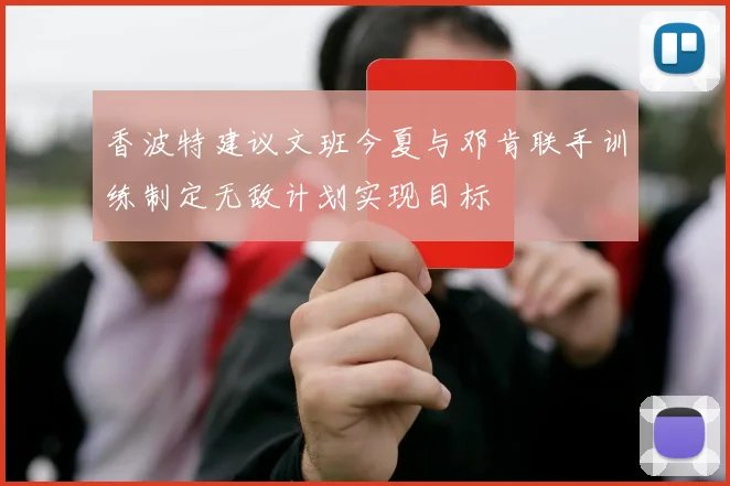 香波特建议文班今夏与邓肯联手训练制定无敌计划实现目标